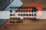 手机网络捕鱼游戏辅助器,游戏体验的革新与探讨,手机网络捕鱼游戏辅助器,游戏体验的革新与探讨 手机网络捕鱼游戏辅助器,游戏体验的革新与探讨,手机网络捕鱼游戏辅助器,游戏体验的革新与探讨