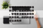 警惕非法捕鱼游戏挣钱微信号,远离网络陷阱,警惕非法捕鱼游戏挣钱微信号,守护网络安全远离陷阱 警惕非法捕鱼游戏挣钱微信号,远离网络陷阱,警惕非法捕鱼游戏挣钱微信号,守护网络安全远离陷阱