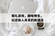婚礼游戏，趣味横生，拉近新人关系的新潮流