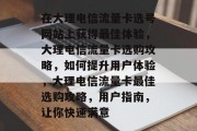 在大理电信流量卡选号网站上获得最佳体验，大理电信流量卡选购攻略，如何提升用户体验，大理电信流量卡最佳选购攻略，用户指南，让你快速满意