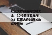 红蓝大作战通关攻略大全,10招教你轻松闯关!红蓝大作战通关攻略全解锁 红蓝大作战通关攻略大全,10招教你轻松闯关!红蓝大作战通关攻略全解锁