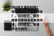 SEO优化真的好吗?如何提高搜索引擎排名?,SEO优化,提升搜索引擎排名的有效方法,SEO优化,有效方法与技巧 SEO优化真的好吗?如何提高搜索引擎排名?,SEO优化,提升搜索引擎排名的有效方法,SEO优化,有效方法与技巧