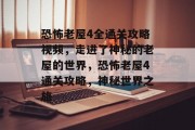 恐怖老屋4全通关攻略视频,走进了神秘的老屋的世界,恐怖老屋4通关攻略,神秘世界之旅 恐怖老屋4全通关攻略视频,走进了神秘的老屋的世界,恐怖老屋4通关攻略,神秘世界之旅