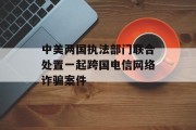 中美两国执法部门联合处置一起跨国电信网络诈骗案件