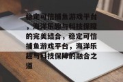 稳定可信捕鱼游戏平台,海洋乐趣与科技保障的完美结合,稳定可信捕鱼游戏平台,海洋乐趣与科技保障的融合之道 稳定可信捕鱼游戏平台,海洋乐趣与科技保障的完美结合,稳定可信捕鱼游戏平台,海洋乐趣与科技保障的融合之道