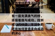 在我曾经的生活经历中,总有一些困难让我感到无助和绝望。然而,有一座充满勇气的桥,连接着我与成功,找到成功的桥梁,生活中的逆境如何塑造走向成功的决心 在我曾经的生活经历中,总有一些困难让我感到无助和绝望。然而,有一座充满勇气的桥,连接着我与成功,找到成功的桥梁,生活中的逆境如何塑造走向成功的决心