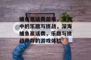捕鱼赢话费游戏，深海中的乐趣与挑战，深海捕鱼赢话费，乐趣与挑战并存的游戏体验