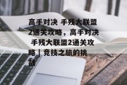高手对决 手残大联盟2通关攻略，高手对决 手残大联盟2通关攻略 | 竞技之旅的挑战