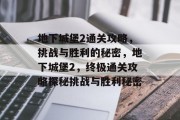 地下城堡2通关攻略,挑战与胜利的秘密,地下城堡2,终极通关攻略探秘挑战与胜利秘密