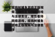 摇钱树捕鱼游戏正版视频,理性看待网络游戏与法律责任,理性看待网络游戏,摇钱树捕鱼游戏正版视频与法律责任 摇钱树捕鱼游戏正版视频,理性看待网络游戏与法律责任,理性看待网络游戏,摇钱树捕鱼游戏正版视频与法律责任