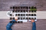 注册送红包的捕鱼游戏，背后的真相与法律风险，注册送红包的捕鱼游戏，背后的真相与法律风险解析