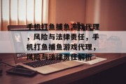 手机打鱼捕鱼游戏代理,风险与法律责任,手机打鱼捕鱼游戏代理,风险与法律责任解析 手机打鱼捕鱼游戏代理,风险与法律责任,手机打鱼捕鱼游戏代理,风险与法律责任解析