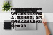 西游降魔录游戏中通关攻略,策略与技巧的结合,西游降魔录,如何顺利通关策略与技巧融合攻略分享