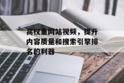 高权重网站视频，提升内容质量和搜索引擎排名的利器
