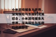 小米游戏捕鱼大世界,深海探险与乐趣的完美结合,小米游戏捕鱼大世界,深海探险与乐趣的完美融合 小米游戏捕鱼大世界,深海探险与乐趣的完美结合,小米游戏捕鱼大世界,深海探险与乐趣的完美融合