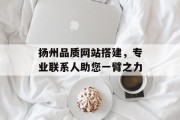 扬州品质网站搭建，专业联系人助您一臂之力