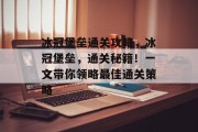 冰冠堡垒通关攻略，冰冠堡垒，通关秘籍！一文带你领略最佳通关策略