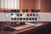将裁判“红章”变为房产“红本” 北京市二中院化解保交楼项目“办证”难题