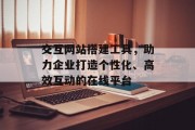 交互网站搭建工具，助力企业打造个性化、高效互动的在线平台
