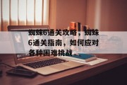蜘蛛6通关攻略，蜘蛛6通关指南，如何应对各种困难挑战