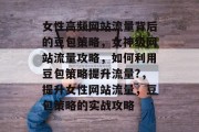 女性高频网站流量背后的豆包策略，女神级网站流量攻略，如何利用豆包策略提升流量?，提升女性网站流量，豆包策略的实战攻略