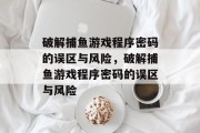 破解捕鱼游戏程序密码的误区与风险,破解捕鱼游戏程序密码的误区与风险 破解捕鱼游戏程序密码的误区与风险,破解捕鱼游戏程序密码的误区与风险