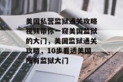 美国私营监狱通关攻略视频带你一窥美国监狱的大门,美国监狱通关攻略,10步看透美国所有监狱大门