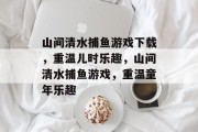 山间清水捕鱼游戏下载,重温儿时乐趣,山间清水捕鱼游戏,重温童年乐趣 山间清水捕鱼游戏下载,重温儿时乐趣,山间清水捕鱼游戏,重温童年乐趣