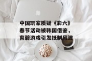中国玩家质疑《彩六》春节活动被韩国借鉴，育碧游戏引发抵制风波