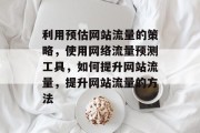 利用预估网站流量的策略，使用网络流量预测工具，如何提升网站流量，提升网站流量的方法