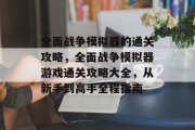 全面战争模拟器的通关攻略,全面战争模拟器游戏通关攻略大全,从新手到高手全程指南 全面战争模拟器的通关攻略,全面战争模拟器游戏通关攻略大全,从新手到高手全程指南
