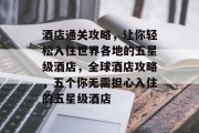 酒店通关攻略,让你轻松入住世界各地的五星级酒店,全球酒店攻略,五个你无需担心入住的五星级酒店 酒店通关攻略,让你轻松入住世界各地的五星级酒店,全球酒店攻略,五个你无需担心入住的五星级酒店