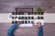 深度解析，如何有效提升产品网站流量，实现品牌价值最大化