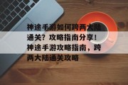 神途手游如何跨两大陆通关?攻略指南分享!神途手游攻略指南,跨两大陆通关攻略