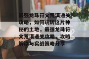 最强龙珠符文荒漠通关攻略,如何玩转这片神秘的土地,最强龙珠符文荒漠通关攻略,攻略解读与实战策略分享