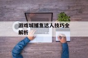 游戏城捕鱼达人技巧全解析 游戏城捕鱼达人技巧全解析