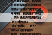 在 wordpress 中，菜单插件是非常有用的功能。这些插件可以帮助你轻松地创建出符合用户需求的菜单布局，提高用户体验，同时也能够增强你的 WordPress 客户群体。，WordPress菜单插件指南，如何轻松创建功能强大且用户体验良好的菜单布局