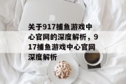 关于917捕鱼游戏中心官网的深度解析，917捕鱼游戏中心官网深度解析
