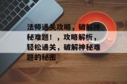 法师通关攻略，破解神秘难题！，攻略解析，轻松通关，破解神秘难题的秘密