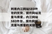 利用内江网站SEO外包的优势,提升网站流量与质量,内江网站 SEO外包,提升网站流量与质量的关键策略 利用内江网站SEO外包的优势,提升网站流量与质量,内江网站 SEO外包,提升网站流量与质量的关键策略