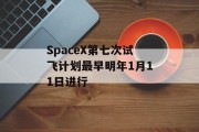 SpaceX第七次试飞计划最早明年1月11日进行