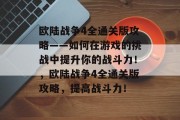 欧陆战争4全通关版攻略——如何在游戏的挑战中提升你的战斗力!,欧陆战争4全通关版攻略,提高战斗力!