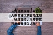 云野通关攻略,带你深入探索秘境的冒险之旅,秘境冒险,攻略带你开启云野闯关之旅