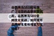 山西神马SEO网站推广，让您的品牌脱颖而出，山西神马SEO官网优化实战，如何提升品牌知名度和搜索引擎排名?