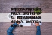 探索充钱玩的捕鱼游戏的魅力,游戏下载与体验,探索充钱玩捕鱼游戏的魅力,游戏下载与体验之旅 探索充钱玩的捕鱼游戏的魅力,游戏下载与体验,探索充钱玩捕鱼游戏的魅力,游戏下载与体验之旅