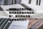 提升网站流量的策略，如何有效地提升网站流量?，提升网站流量，有效策略和技巧
