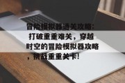 冒险模拟器通关攻略: 打破重重难关，穿越时空的冒险模拟器攻略，挑战重重关卡!