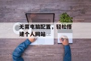 无需电脑配置，轻松搭建个人网站