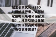 搜索引擎优化（SEO）网站找行者，如何制定策略以吸引和保留流量？，搜索引擎优化策略，如何提高网站排名，吸引更多流量?