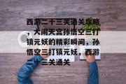 西游二十三关通关攻略,大闹天宫孙悟空三打镇元妖的精彩瞬间,孙悟空三打镇元妖,西游二十三关通关